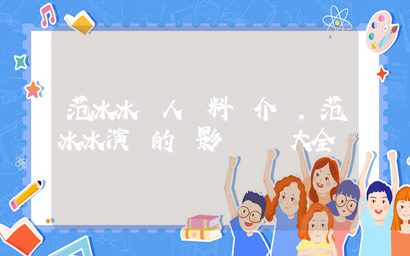 范冰冰個人資料簡介，范冰冰演過的電影電視劇大全插圖